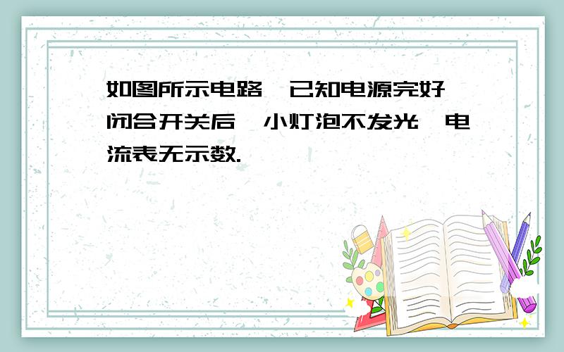 如图所示电路,已知电源完好,闭合开关后,小灯泡不发光,电流表无示数.