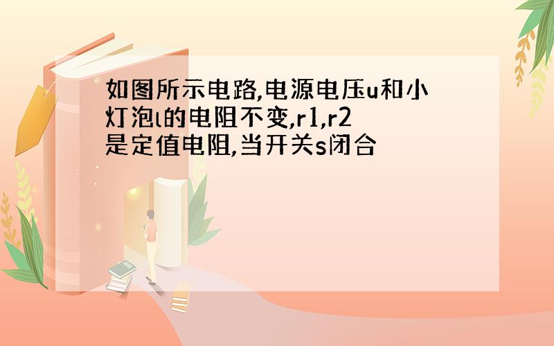 如图所示电路,电源电压u和小灯泡l的电阻不变,r1,r2是定值电阻,当开关s闭合