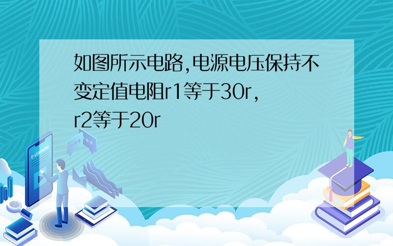 如图所示电路,电源电压保持不变定值电阻r1等于30r, r2等于20r