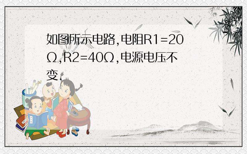 如图所示电路,电阻R1=20Ω,R2=40Ω,电源电压不变.