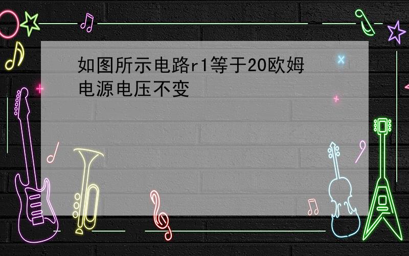 如图所示电路r1等于20欧姆电源电压不变