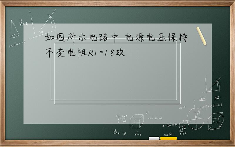 如图所示电路中 电源电压保持不变电阻R1=18欧