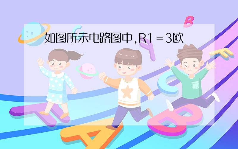 如图所示电路图中,R1＝3欧