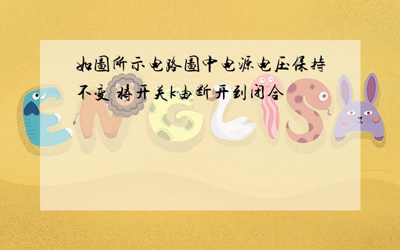 如图所示电路图中电源电压保持不变 将开关k由断开到闭合