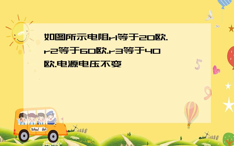 如图所示电阻r1等于20欧.r2等于60欧.r3等于40欧.电源电压不变