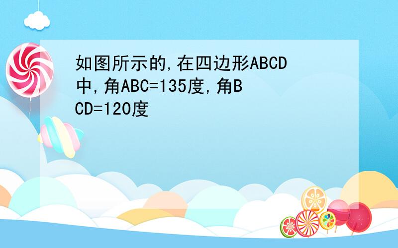 如图所示的,在四边形ABCD中,角ABC=135度,角BCD=120度