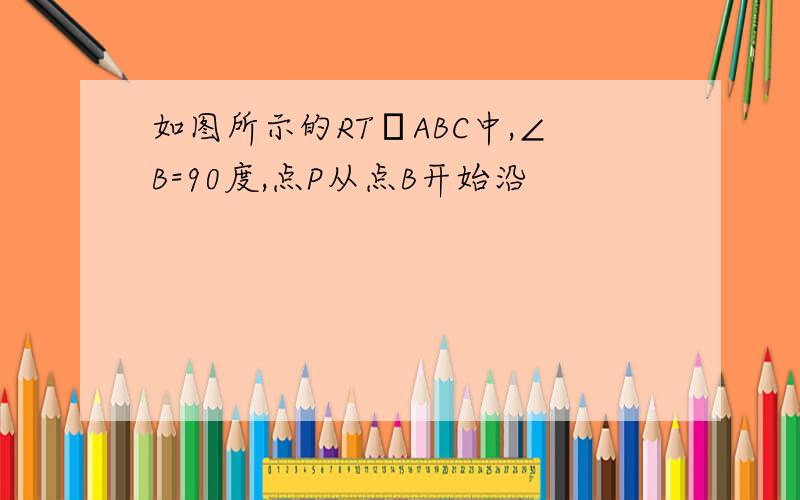 如图所示的RTΔABC中,∠B=90度,点P从点B开始沿