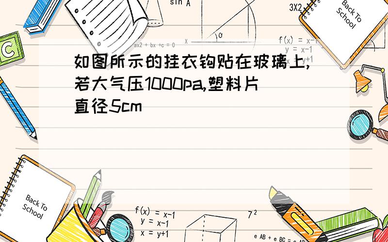 如图所示的挂衣钩贴在玻璃上,若大气压1000pa,塑料片直径5cm