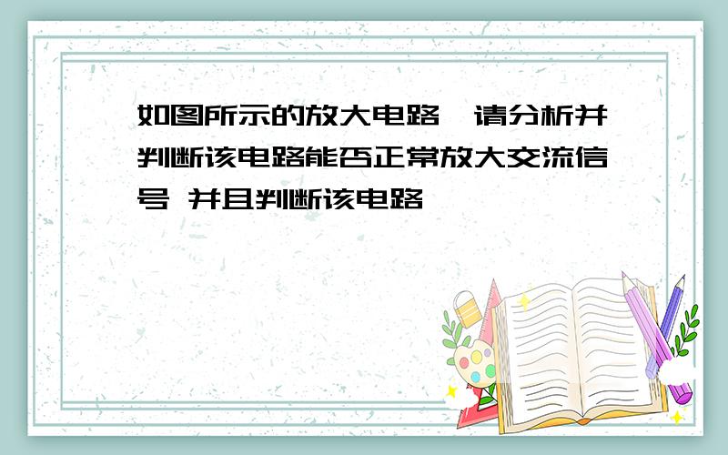 如图所示的放大电路,请分析并判断该电路能否正常放大交流信号 并且判断该电路