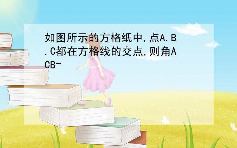 如图所示的方格纸中,点A.B.C都在方格线的交点,则角ACB=