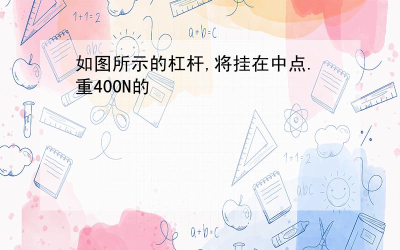 如图所示的杠杆,将挂在中点.重400N的