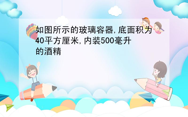 如图所示的玻璃容器,底面积为40平方厘米,内装500毫升的酒精