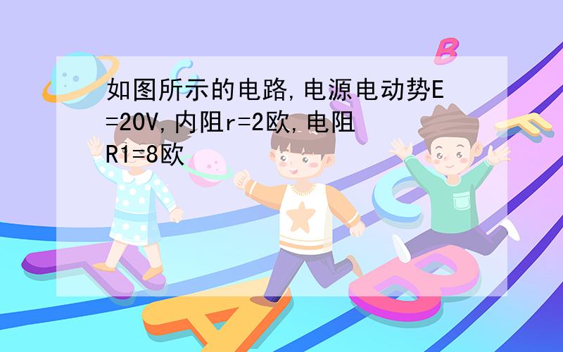 如图所示的电路,电源电动势E=20V,内阻r=2欧,电阻R1=8欧