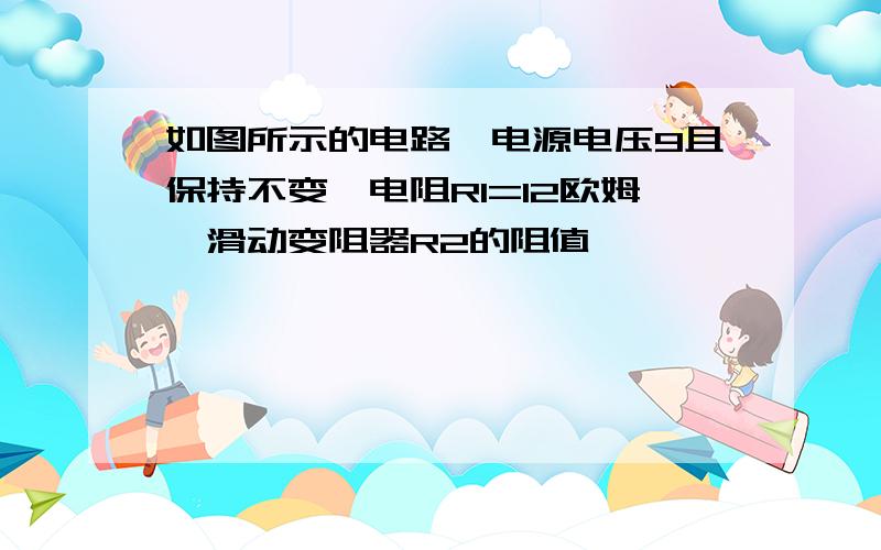 如图所示的电路,电源电压9且保持不变,电阻R1=12欧姆,滑动变阻器R2的阻值