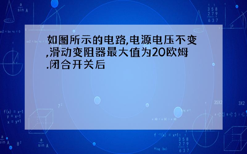 如图所示的电路,电源电压不变,滑动变阻器最大值为20欧姆.闭合开关后