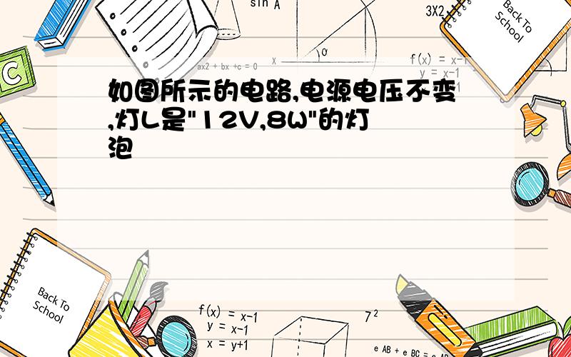 如图所示的电路,电源电压不变,灯L是"12V,8W"的灯泡