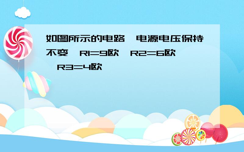 如图所示的电路,电源电压保持不变,R1=9欧,R2=6欧,R3=4欧