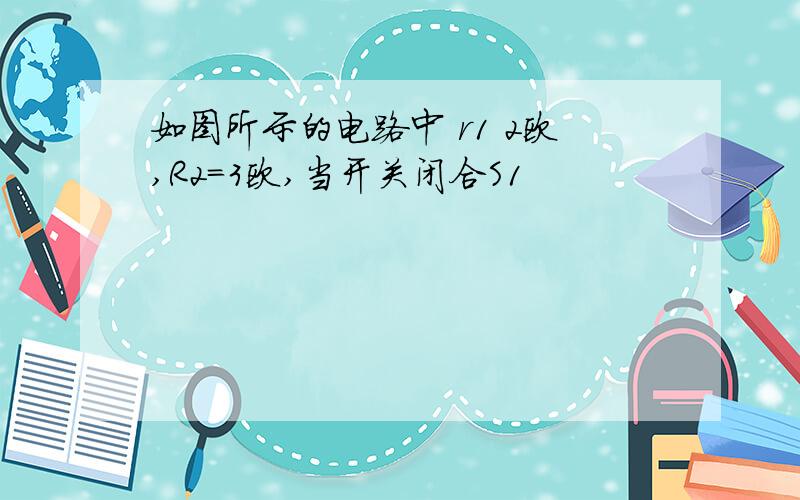 如图所示的电路中 r1 2欧,R2=3欧,当开关闭合S1