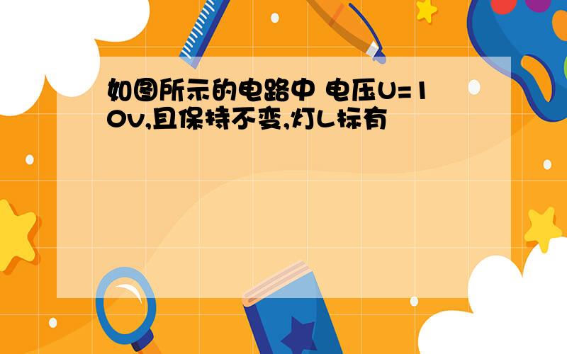 如图所示的电路中 电压U=10v,且保持不变,灯L标有