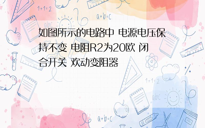 如图所示的电路中 电源电压保持不变 电阻R2为20欧 闭合开关 欢动变阻器