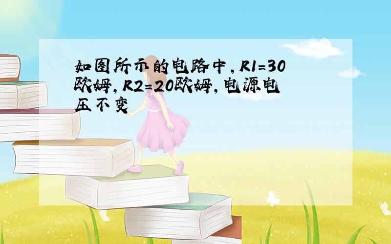 如图所示的电路中,R1=30欧姆,R2=20欧姆,电源电压不变