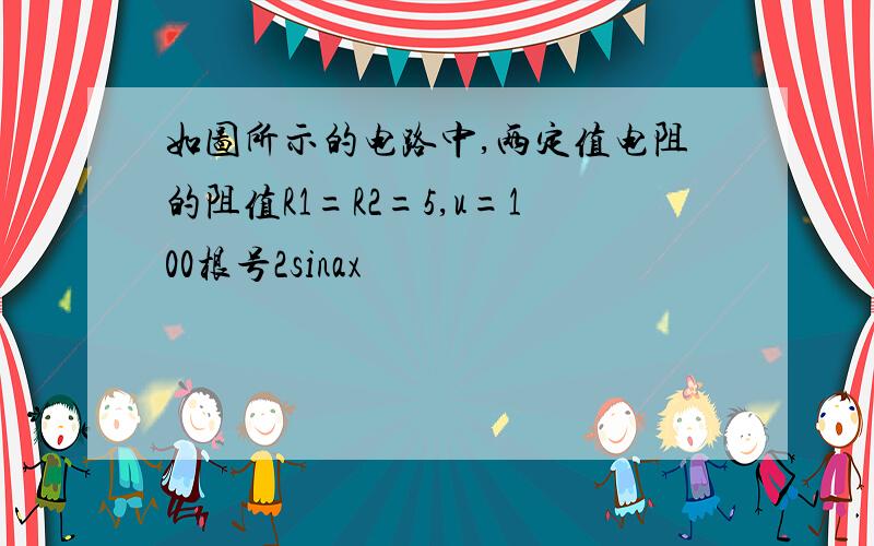 如图所示的电路中,两定值电阻的阻值R1=R2=5,u=100根号2sinax