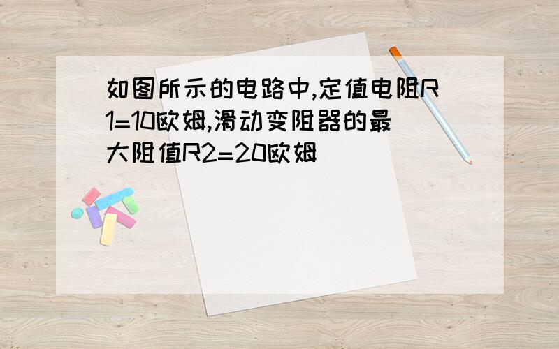 如图所示的电路中,定值电阻R1=10欧姆,滑动变阻器的最大阻值R2=20欧姆