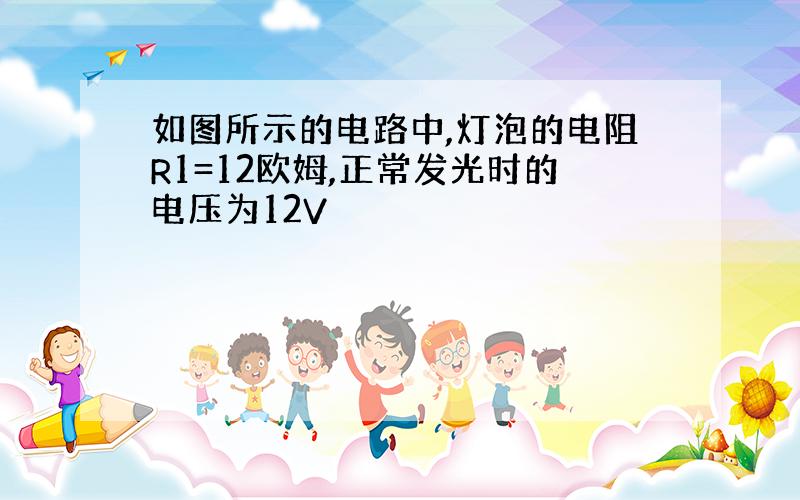 如图所示的电路中,灯泡的电阻R1=12欧姆,正常发光时的电压为12V