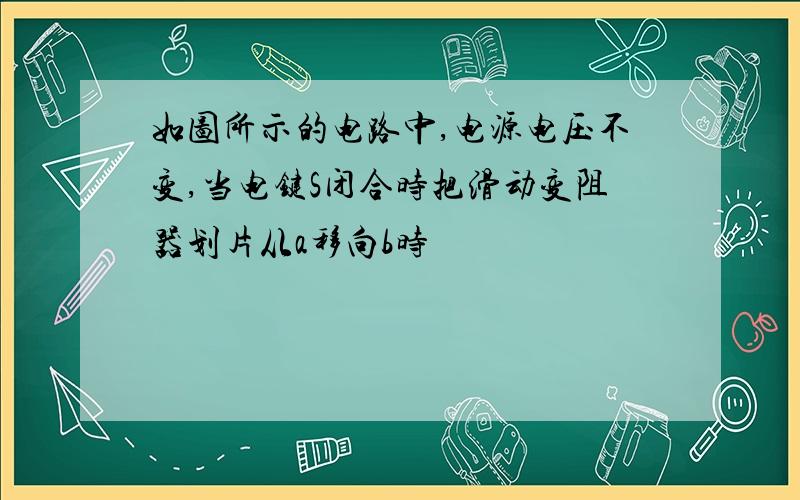 如图所示的电路中,电源电压不变,当电键S闭合时把滑动变阻器划片从a移向b时