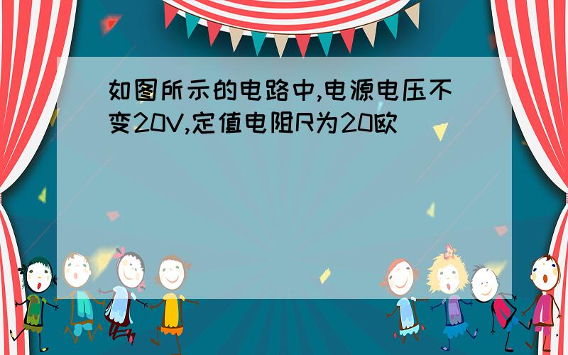 如图所示的电路中,电源电压不变20V,定值电阻R为20欧