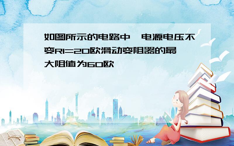 如图所示的电路中,电源电压不变R1=20欧滑动变阻器的最大阻值为60欧