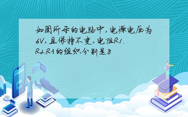 如图所示的电路中,电源电压为6V,且保持不变,电阻R1.R2.R3的组织分别是8