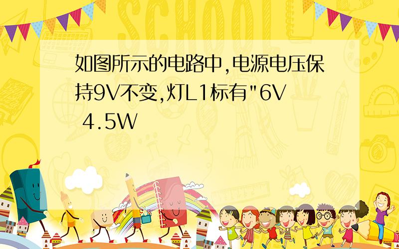 如图所示的电路中,电源电压保持9V不变,灯L1标有"6V 4.5W