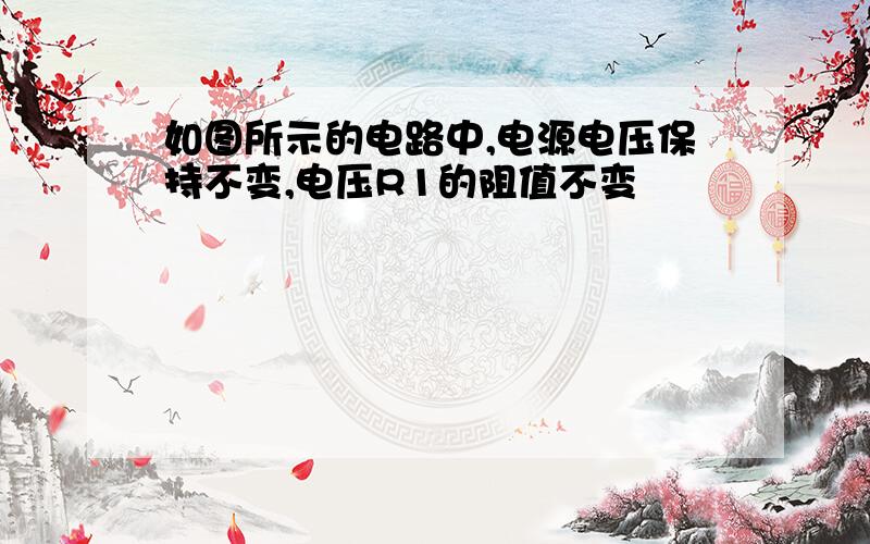 如图所示的电路中,电源电压保持不变,电压R1的阻值不变