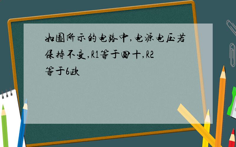 如图所示的电路中,电源电压若保持不变,R1等于四十,R2等于6欧