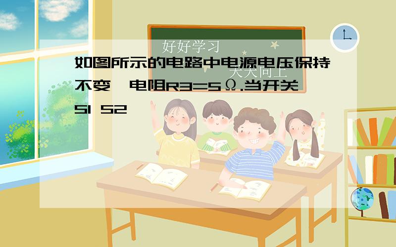 如图所示的电路中电源电压保持不变,电阻R3=5Ω.当开关S1 S2