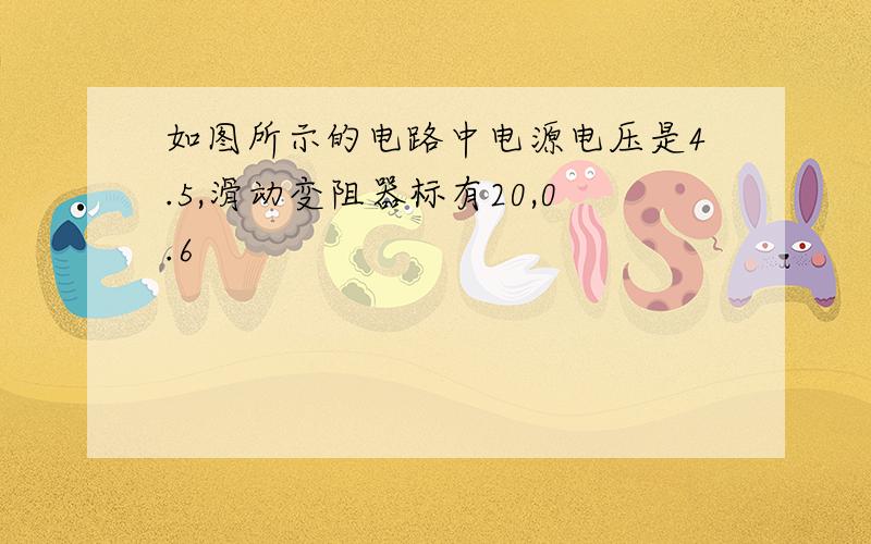 如图所示的电路中电源电压是4.5,滑动变阻器标有20,0.6