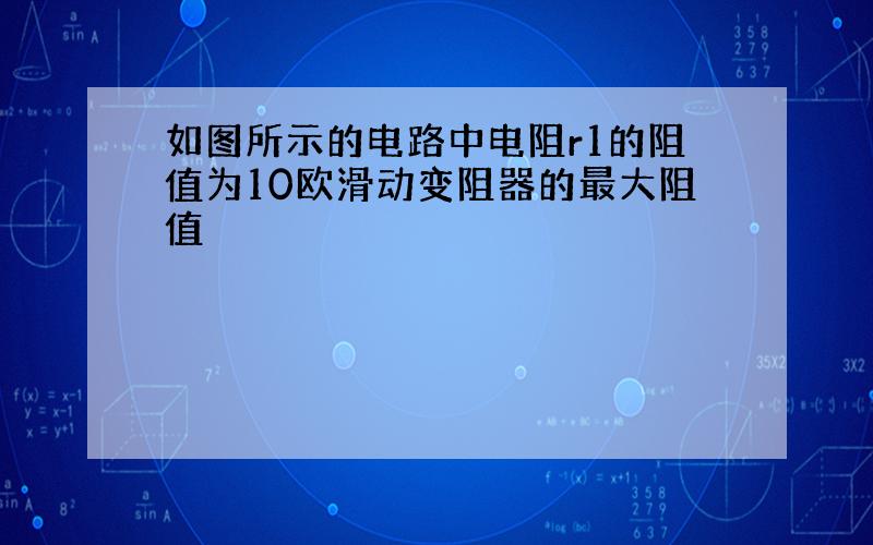 如图所示的电路中电阻r1的阻值为10欧滑动变阻器的最大阻值