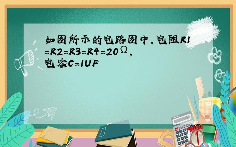 如图所示的电路图中,电阻R1=R2=R3=R4=20Ω,电容C=1UF