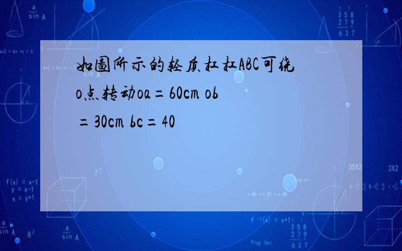 如图所示的轻质杠杠ABC可绕o点转动oa=60cm ob=30cm bc=40