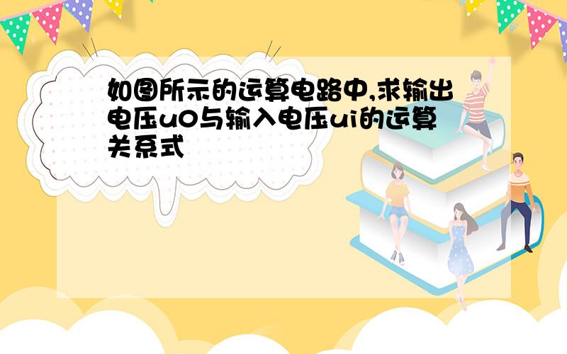 如图所示的运算电路中,求输出电压u0与输入电压ui的运算关系式