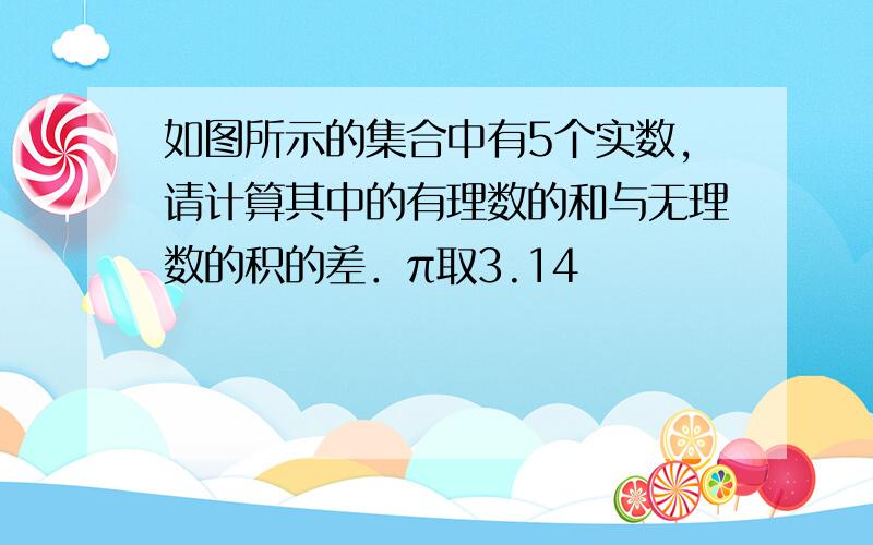 如图所示的集合中有5个实数,请计算其中的有理数的和与无理数的积的差．π取3.14