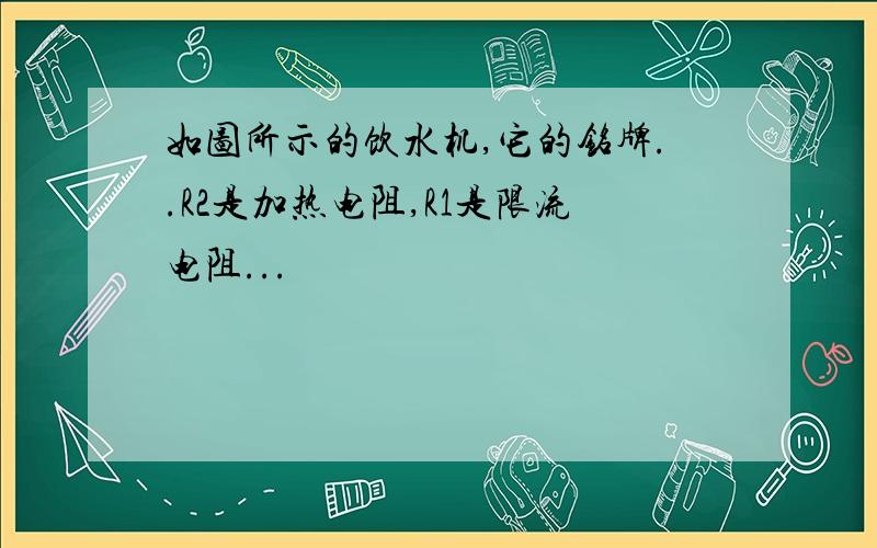 如图所示的饮水机,它的铭牌..R2是加热电阻,R1是限流电阻...