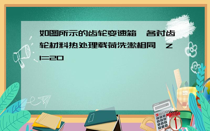 如图所示的齿轮变速箱,各对齿轮材料热处理载荷洗漱相同,Z1=20