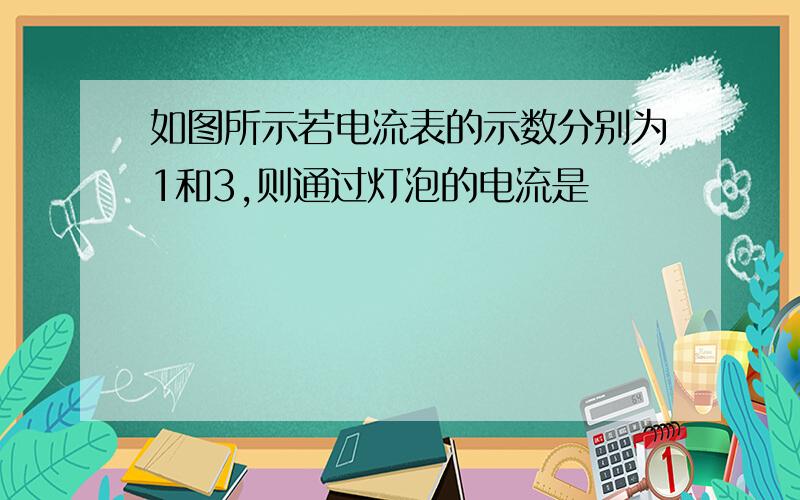 如图所示若电流表的示数分别为1和3,则通过灯泡的电流是