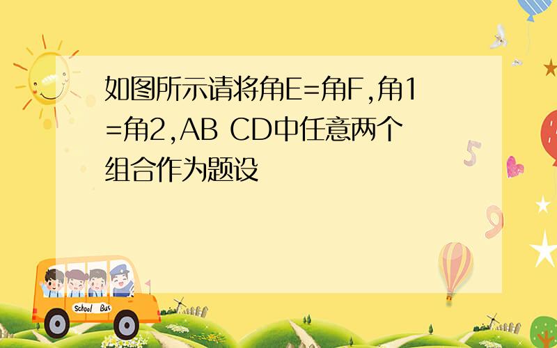 如图所示请将角E=角F,角1=角2,AB CD中任意两个组合作为题设