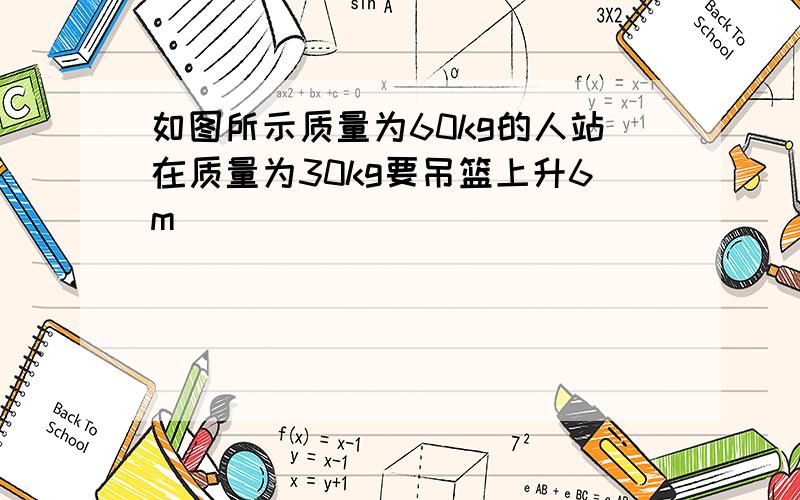 如图所示质量为60kg的人站在质量为30kg要吊篮上升6m