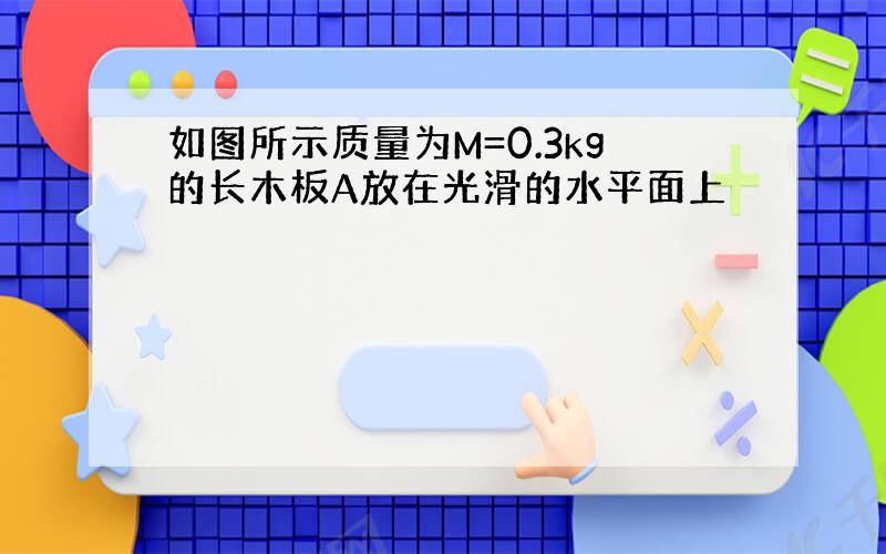 如图所示质量为M=0.3kg的长木板A放在光滑的水平面上