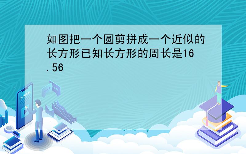 如图把一个圆剪拼成一个近似的长方形已知长方形的周长是16.56