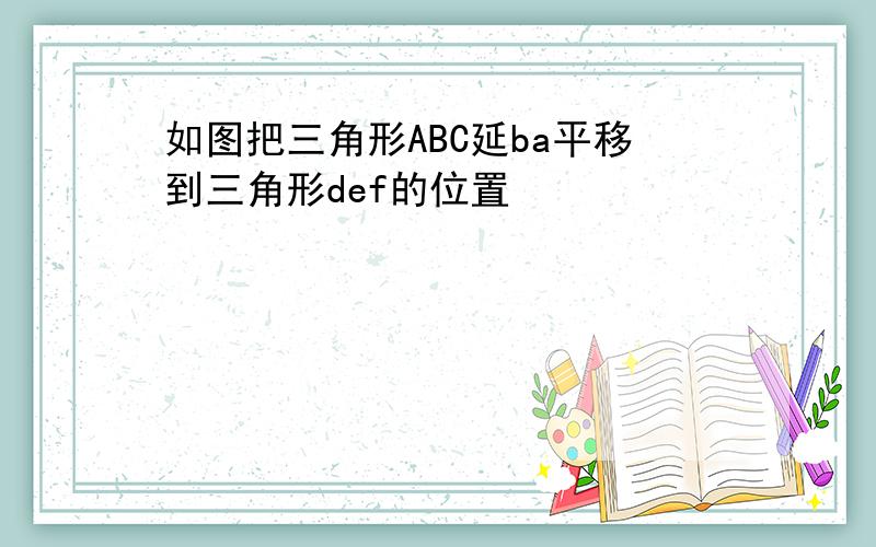 如图把三角形ABC延ba平移到三角形def的位置